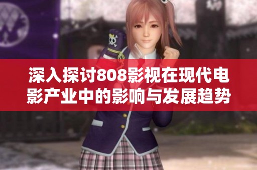 深入探讨808影视在现代电影产业中的影响与发展趋势