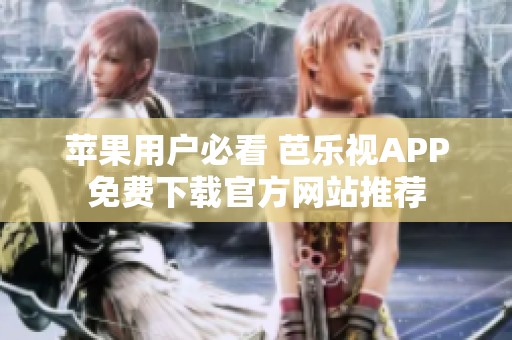 苹果用户必看 芭乐视APP免费下载官方网站推荐