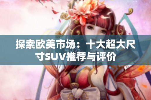 探索欧美市场：十大超大尺寸SUV推荐与评价