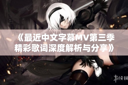 《最近中文字幕MV第三季精彩歌词深度解析与分享》