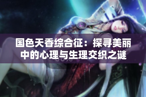 国色天香综合征：探寻美丽中的心理与生理交织之谜