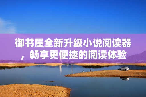 御书屋全新升级小说阅读器，畅享更便捷的阅读体验