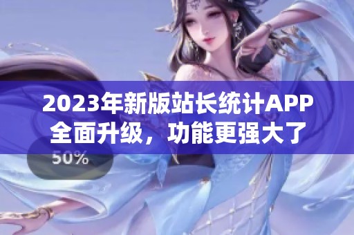 2023年新版站长统计APP全面升级，功能更强大了