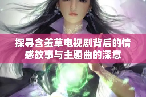 探寻含羞草电视剧背后的情感故事与主题曲的深意