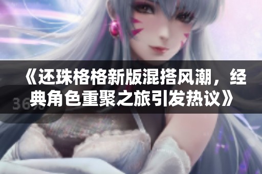 《还珠格格新版混搭风潮，经典角色重聚之旅引发热议》