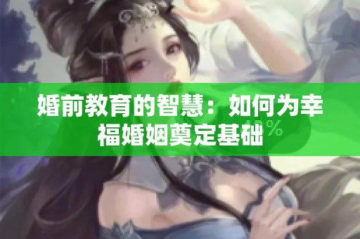 婚前教育的智慧：如何为幸福婚姻奠定基础