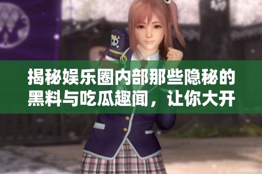 揭秘娱乐圈内部那些隐秘的黑料与吃瓜趣闻，让你大开眼界