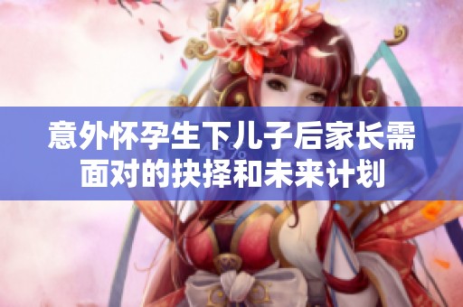 意外怀孕生下儿子后家长需面对的抉择和未来计划