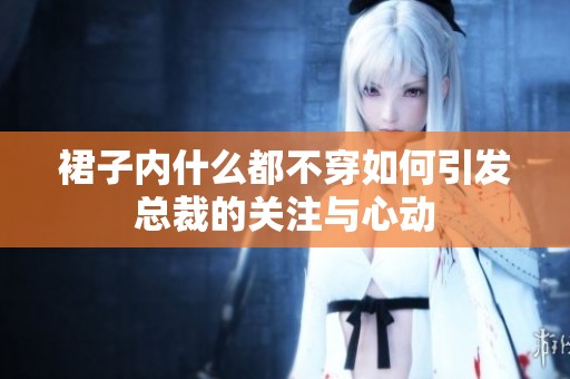 裙子内什么都不穿如何引发总裁的关注与心动