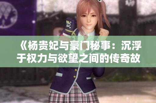 《杨贵妃与豪门秘事：沉浮于权力与欲望之间的传奇故事》