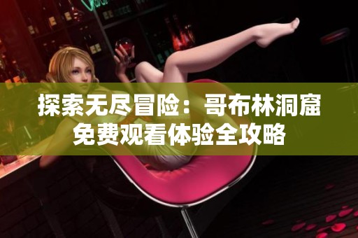探索无尽冒险：哥布林洞窟免费观看体验全攻略