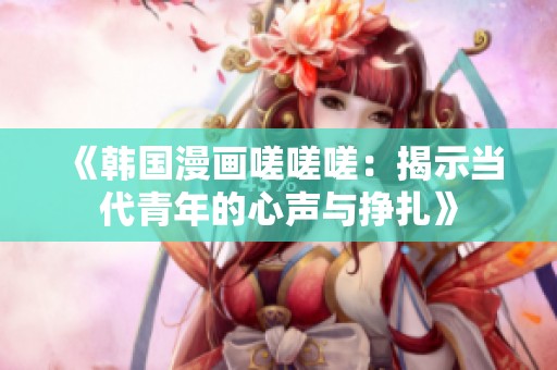 《韩国漫画嗟嗟嗟：揭示当代青年的心声与挣扎》