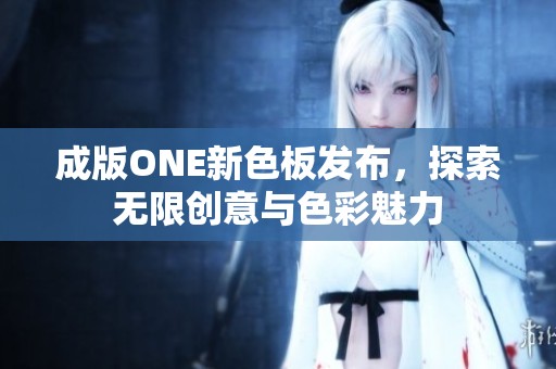 成版ONE新色板发布，探索无限创意与色彩魅力