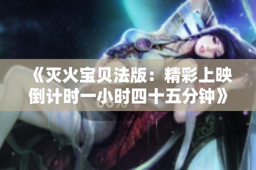《灭火宝贝法版：精彩上映倒计时一小时四十五分钟》