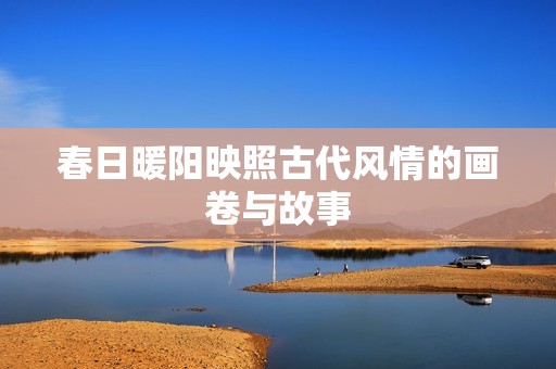 春日暖阳映照古代风情的画卷与故事