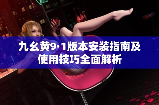 九幺黄9·1版本安装指南及使用技巧全面解析
