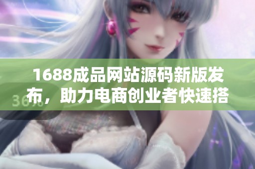 1688成品网站源码新版发布，助力电商创业者快速搭建平台