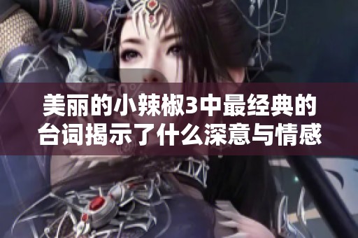美丽的小辣椒3中最经典的台词揭示了什么深意与情感