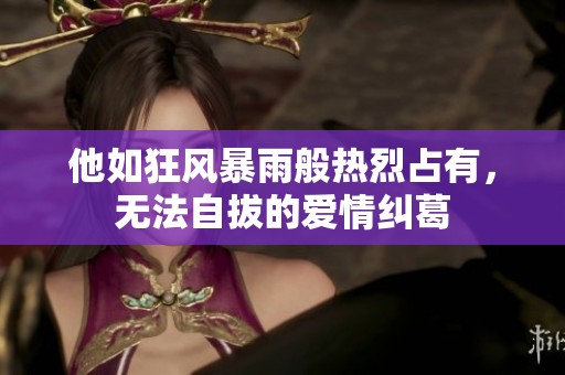 他如狂风暴雨般热烈占有，无法自拔的爱情纠葛