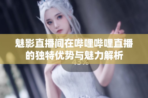 魅影直播间在哔哩哔哩直播的独特优势与魅力解析
