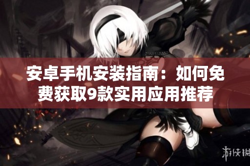 安卓手机安装指南：如何免费获取9款实用应用推荐