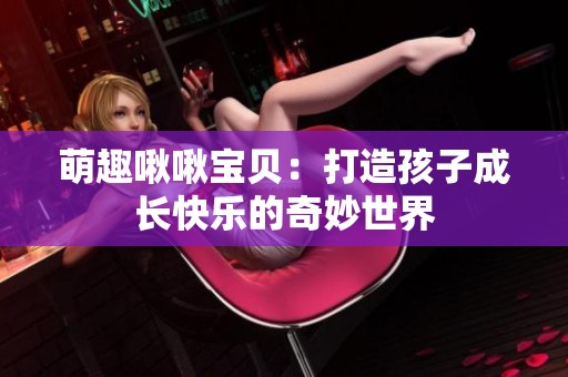 萌趣啾啾宝贝：打造孩子成长快乐的奇妙世界