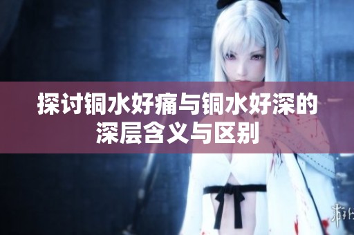 探讨铜水好痛与铜水好深的深层含义与区别