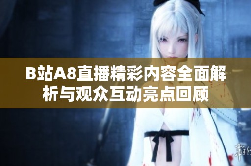 B站A8直播精彩内容全面解析与观众互动亮点回顾