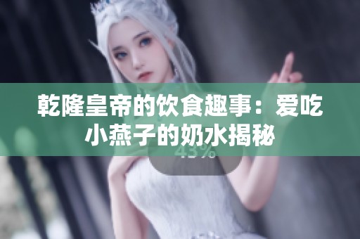 乾隆皇帝的饮食趣事：爱吃小燕子的奶水揭秘