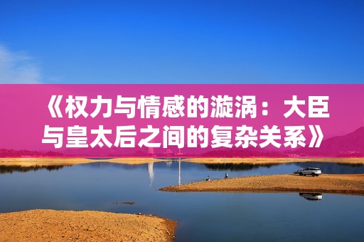《权力与情感的漩涡：大臣与皇太后之间的复杂关系》