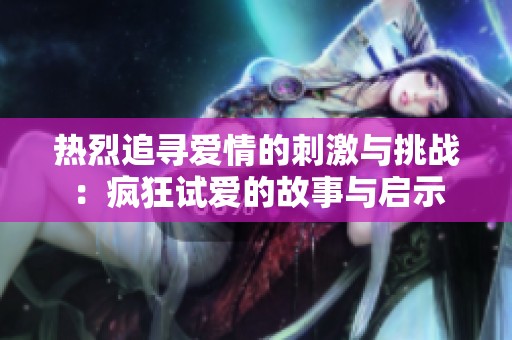 热烈追寻爱情的刺激与挑战：疯狂试爱的故事与启示