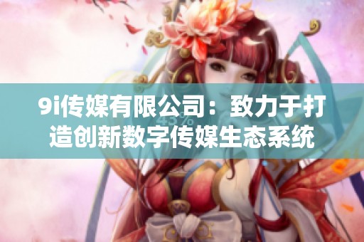 9i传媒有限公司：致力于打造创新数字传媒生态系统