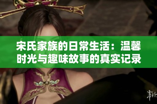 宋氏家族的日常生活：温馨时光与趣味故事的真实记录
