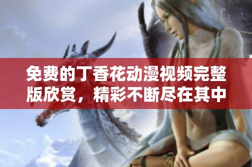 免费的丁香花动漫视频完整版欣赏，精彩不断尽在其中