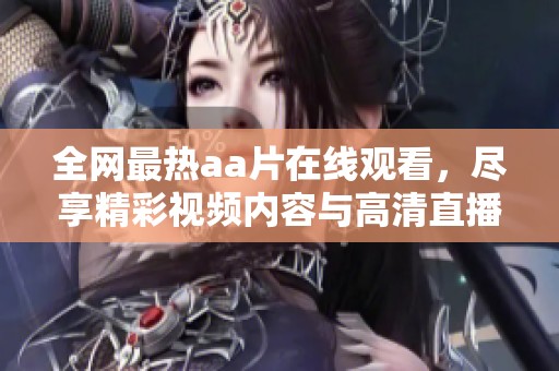 全网最热aa片在线观看，尽享精彩视频内容与高清直播体验