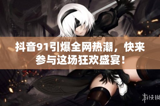 抖音91引爆全网热潮，快来参与这场狂欢盛宴！