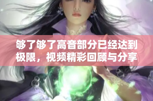 够了够了高音部分已经达到极限，视频精彩回顾与分享