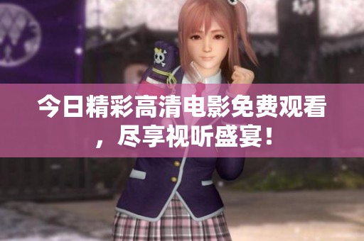 今日精彩高清电影免费观看，尽享视听盛宴！