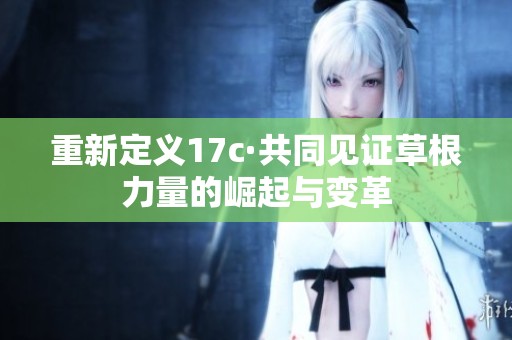 重新定义17c·共同见证草根力量的崛起与变革
