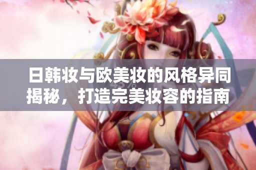 日韩妆与欧美妆的风格异同揭秘，打造完美妆容的指南