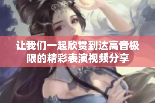 让我们一起欣赏到达高音极限的精彩表演视频分享