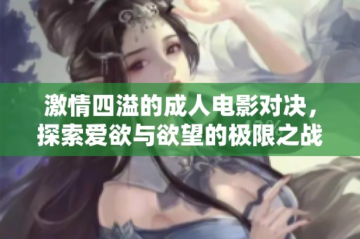 激情四溢的成人电影对决，探索爱欲与欲望的极限之战