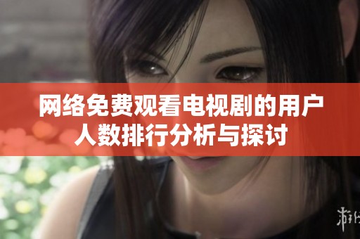网络免费观看电视剧的用户人数排行分析与探讨