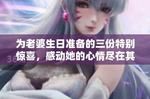 为老婆生日准备的三份特别惊喜，感动她的心情尽在其中