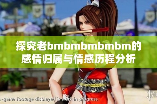 探究老bmbmbmbmbm的感情归属与情感历程分析