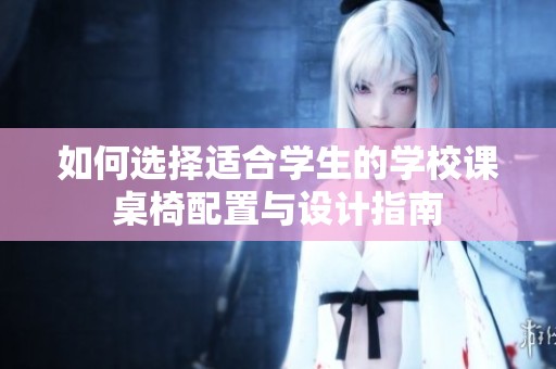 如何选择适合学生的学校课桌椅配置与设计指南