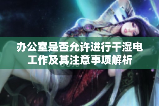 办公室是否允许进行干湿电工作及其注意事项解析