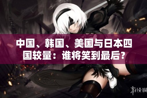 中国、韩国、美国与日本四国较量：谁将笑到最后？