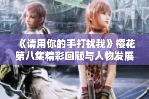 《请用你的手打扰我》樱花第八集精彩回顾与人物发展分析
