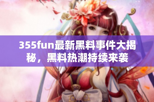 355fun最新黑料事件大揭秘，黑料热潮持续来袭